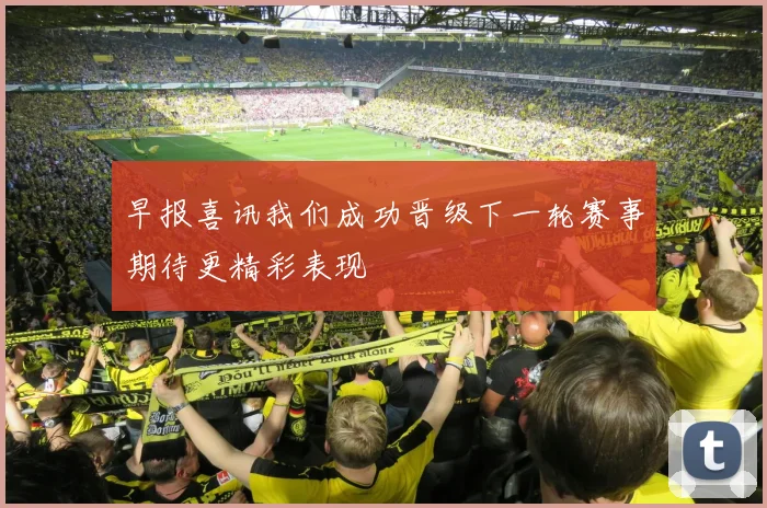 早报喜讯我们成功晋级下一轮赛事期待更精彩表现