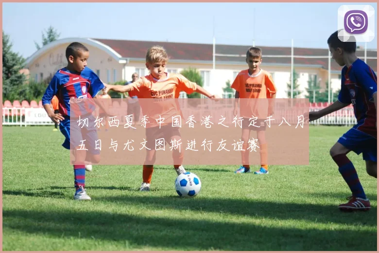 切尔西夏季中国香港之行定于八月五日与尤文图斯进行友谊赛