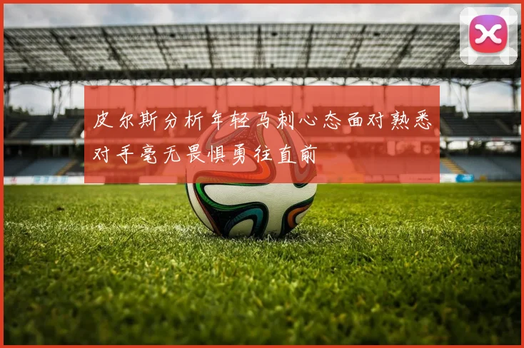 皮尔斯分析年轻马刺心态面对熟悉对手毫无畏惧勇往直前