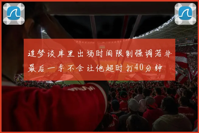 追梦谈库里出场时间限制强调若非最后一季不会让他超时打40分钟