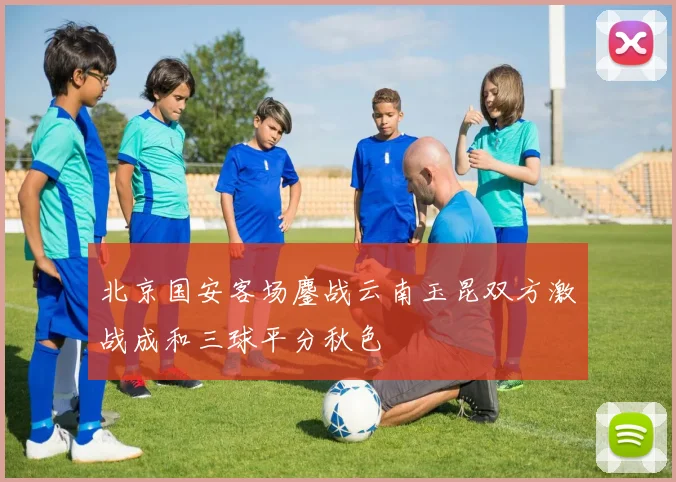 北京国安客场鏖战云南玉昆双方激战成和三球平分秋色