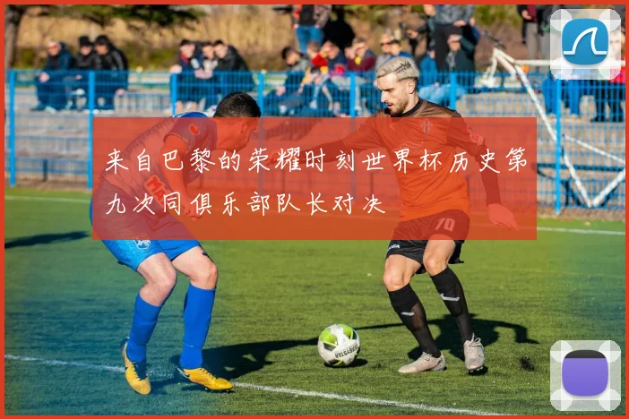 来自巴黎的荣耀时刻世界杯历史第九次同俱乐部队长对决