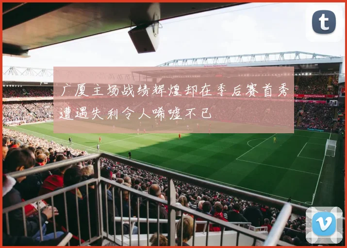广厦主场战绩辉煌却在季后赛首秀遭遇失利令人唏嘘不已