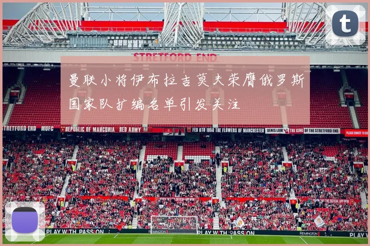 曼联小将伊布拉吉莫夫荣膺俄罗斯国家队扩编名单引发关注