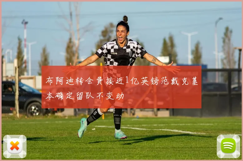布阿迪转会费接近1亿英镑范戴克基本确定留队不变动