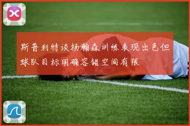 斯普利特谈杨瀚森训练表现出色但球队目标明确容错空间有限