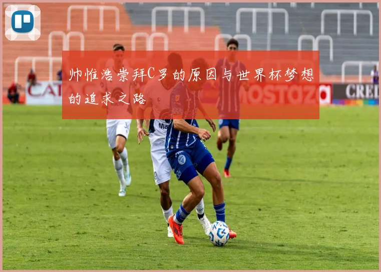 帅惟浩崇拜C罗的原因与世界杯梦想的追求之路