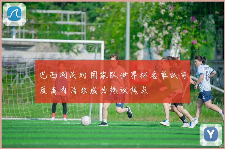 巴西网民对国家队世界杯名单认可度高内马尔成为热议焦点