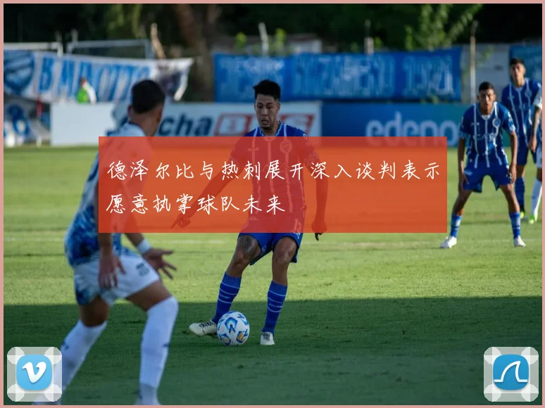德泽尔比与热刺展开深入谈判表示愿意执掌球队未来