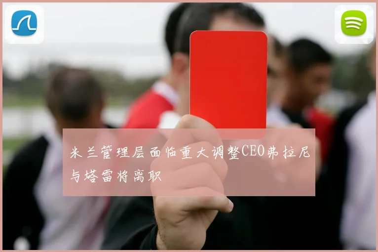 米兰管理层面临重大调整CEO弗拉尼与塔雷将离职