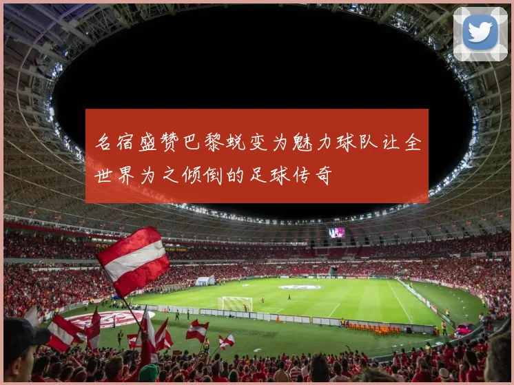 名宿盛赞巴黎蜕变为魅力球队让全世界为之倾倒的足球传奇