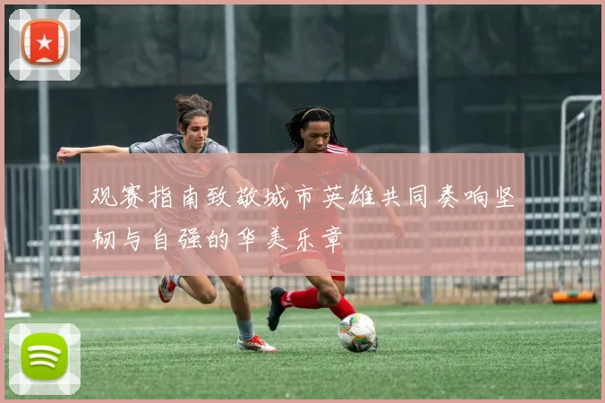 观赛指南致敬城市英雄共同奏响坚韧与自强的华美乐章