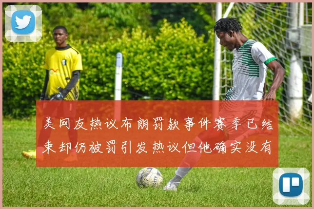 美网友热议布朗罚款事件赛季已结束却仍被罚引发热议但他确实没有说谎