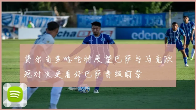 费尔南多略伦特展望巴萨与马竞欧冠对决更看好巴萨晋级前景